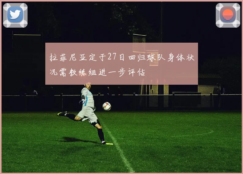 拉菲尼亚定于27日回归球队身体状况需教练组进一步评估